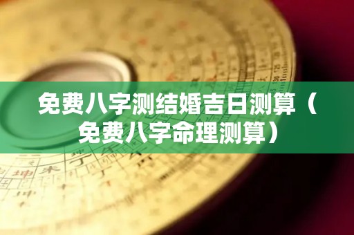 免费八字测结婚吉日测算（免费八字命理测算）