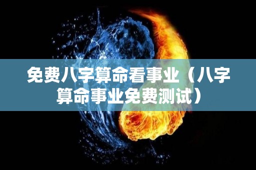 免费八字算命看事业（八字算命事业免费测试）