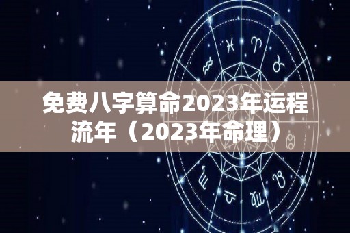 免费八字算命2023年运程流年（2023年命理）