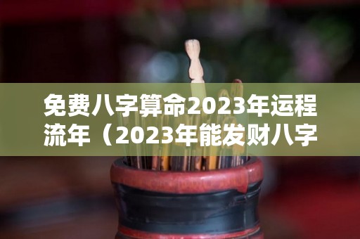 免费八字算命2023年运程流年（2023年能发财八字）