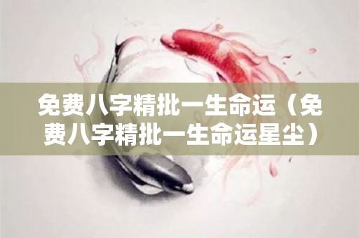 免费八字精批一生命运（免费八字精批一生命运星尘）