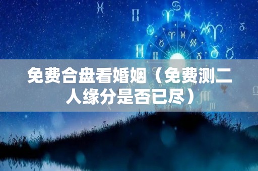 免费合盘看婚姻（免费测二人缘分是否已尽）