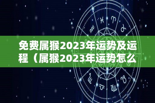 免费属猴2023年运势及运程（属猴2023年运势怎么样）