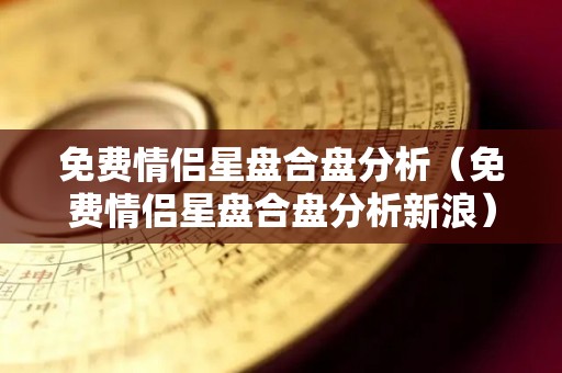 免费情侣星盘合盘分析（免费情侣星盘合盘分析新浪）