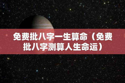 免费批八字一生算命（免费批八字测算人生命运）