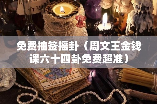 免费抽签摇卦（周文王金钱课六十四卦免费超准）