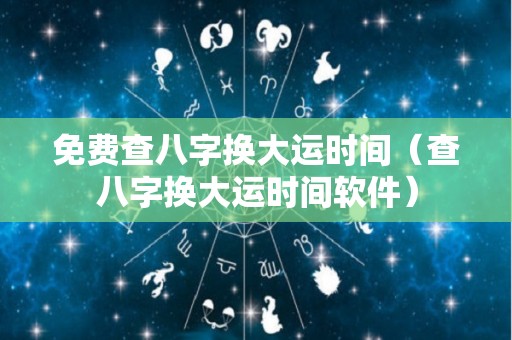 免费查八字换大运时间（查八字换大运时间软件）