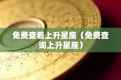 免费查看上升星座（免费查询上升星座）