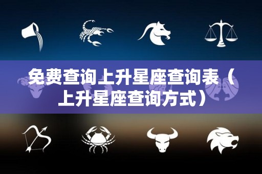 免费查询上升星座查询表（上升星座查询方式）