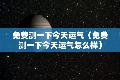 免费测一下今天运气（免费测一下今天运气怎么样）