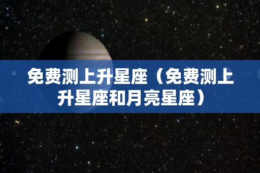 免费测上升星座(免费测上升星座和月亮星座) 免费测上升星座(免费测上升星座和月亮星座)