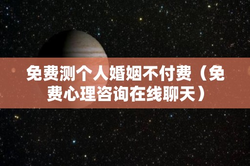 免费测个人婚姻不付费（免费心理咨询在线聊天）