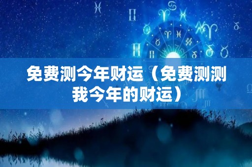 免费测今年财运（免费测测我今年的财运）