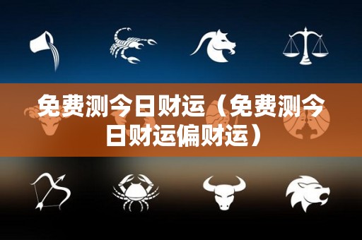 免费测今日财运（免费测今日财运偏财运）