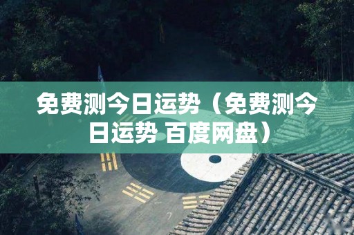 免费测今日运势（免费测今日运势 百度网盘）