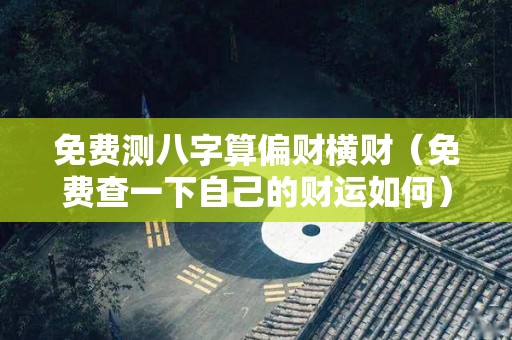 免费测八字算偏财横财（免费查一下自己的财运如何）
