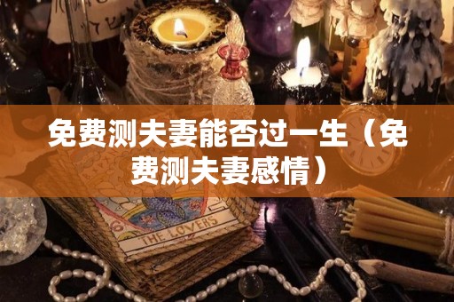 免费测夫妻能否过一生（免费测夫妻感情）
