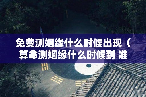免费测姻缘什么时候出现（算命测姻缘什么时候到 准不准）