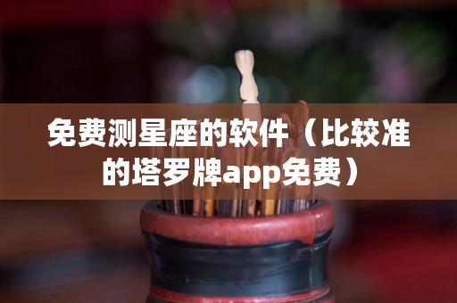 免费测星座的软件（比较准的塔罗牌app免费）