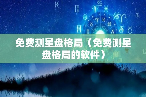 免费测星盘格局（免费测星盘格局的软件）