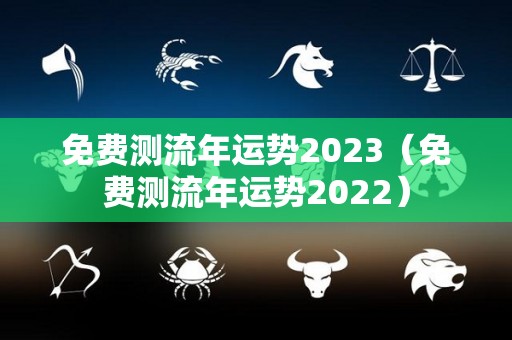 免费测流年运势2023（免费测流年运势2022）