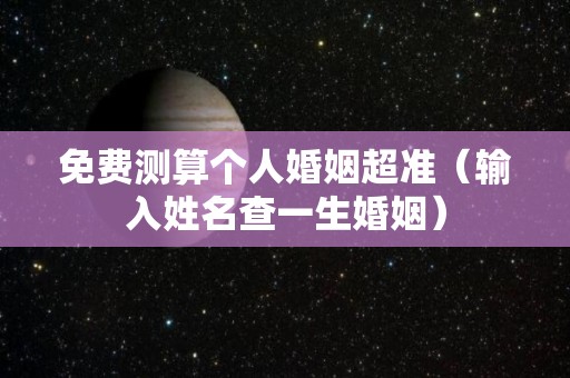 免费测算个人婚姻超准（输入姓名查一生婚姻）