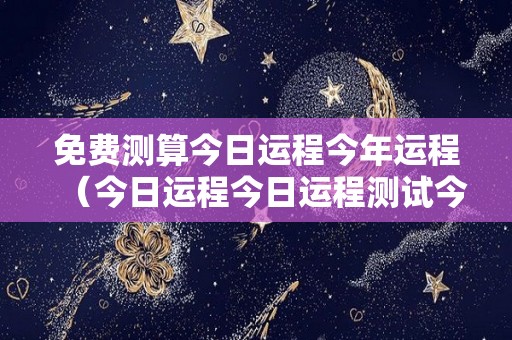 免费测算今日运程今年运程（今日运程今日运程测试今日运程测算,易奇八字）