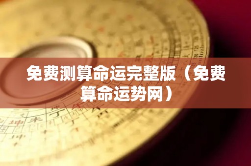 免费测算命运完整版（免费算命运势网）