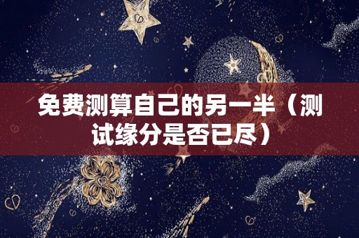 免费测算自己的另一半（测试缘分是否已尽）