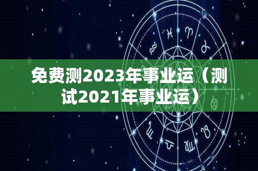 免费测2023年事业运（测试2021年事业运）