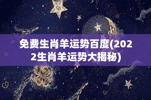 免费生肖羊运势百度(2022生肖羊运势大揭秘)