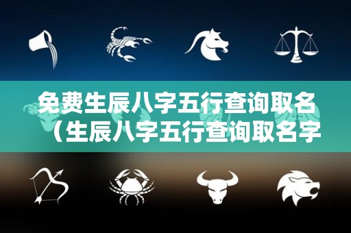 免费生辰八字五行查询取名（生辰八字五行查询取名字）