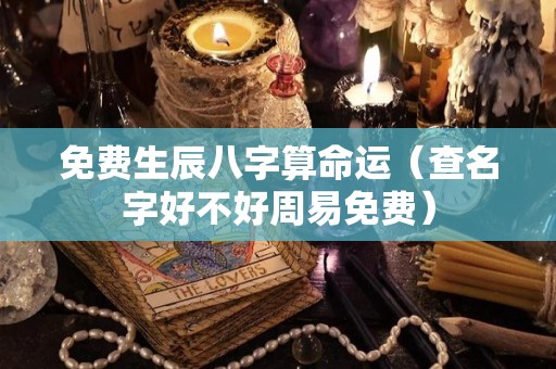 免费生辰八字算命运（查名字好不好周易免费）