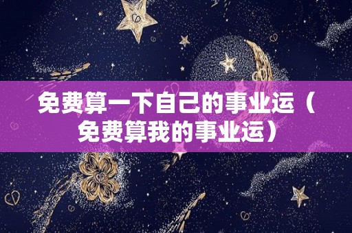 免费算一下自己的事业运（免费算我的事业运）