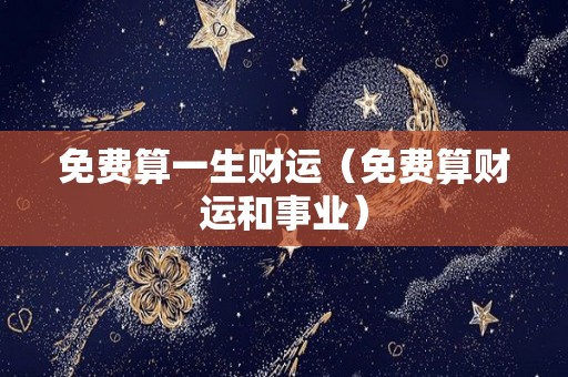 免费算一生财运（免费算财运和事业）