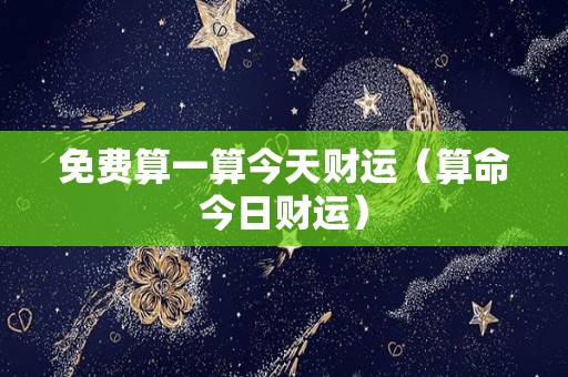 免费算一算今天财运（算命今日财运）