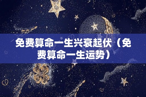 免费算命一生兴衰起伏（免费算命一生运势）