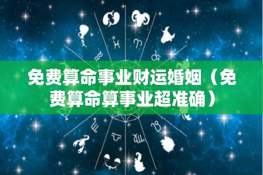 免费算命事业财运婚姻（免费算命算事业超准确）