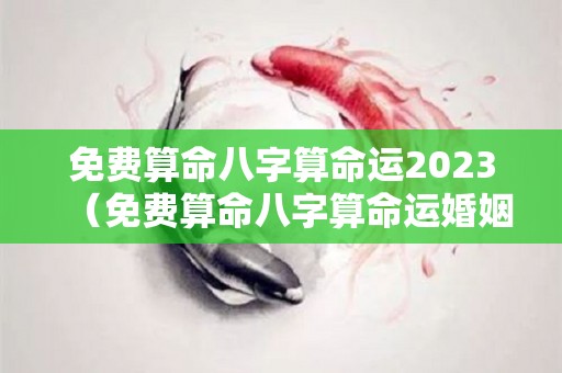 免费算命八字算命运2023（免费算命八字算命运婚姻）