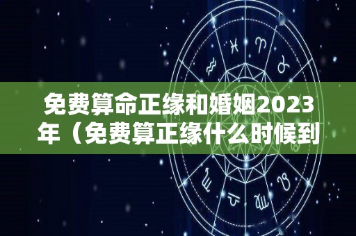 免费算命正缘和婚姻2023年（免费算正缘什么时候到最准）