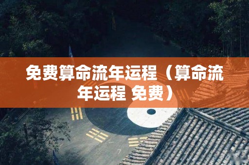 免费算命流年运程（算命流年运程 免费）