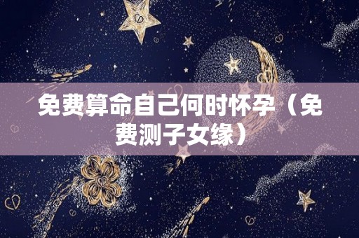 免费算命自己何时怀孕（免费测子女缘）