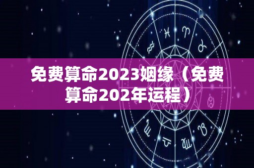 免费算命2023姻缘（免费算命202年运程）