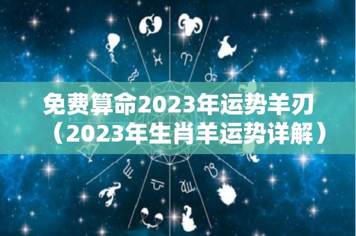 免费算命2023年运势羊刃（2023年生肖羊运势详解）