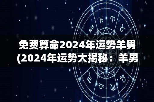 免费算命2024年运势羊男(2024年运势大揭秘：羊男免费算命！)