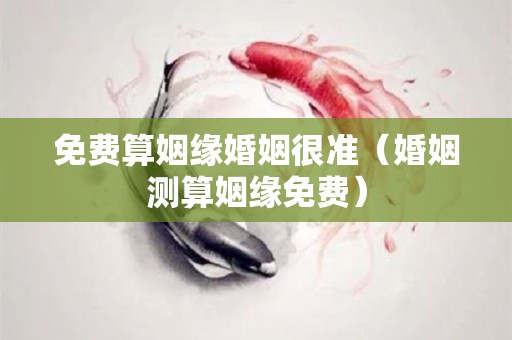 免费算姻缘婚姻很准（婚姻测算姻缘免费）