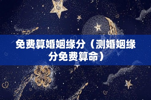 免费算婚姻缘分（测婚姻缘分免费算命）