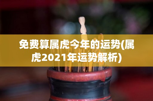 免费算属虎今年的运势(属虎2021年运势解析)