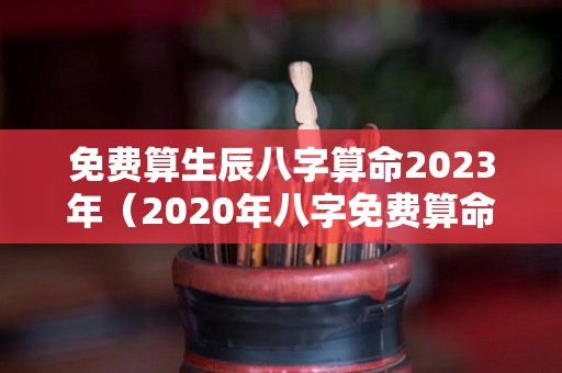 免费算生辰八字算命2023年（2020年八字免费算命）