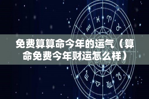免费算算命今年的运气（算命免费今年财运怎么样）